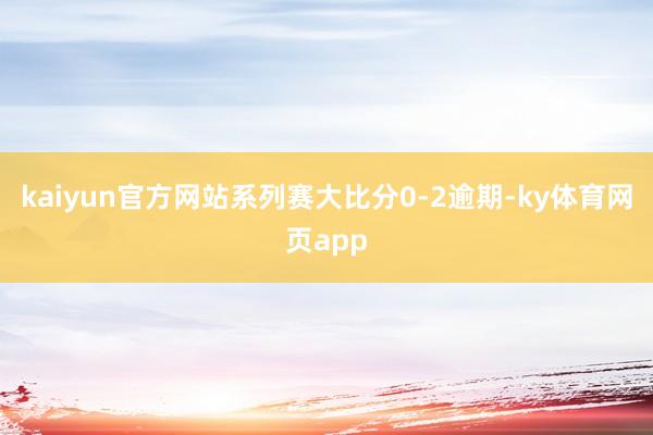 kaiyun官方网站系列赛大比分0-2逾期-ky体育网页app