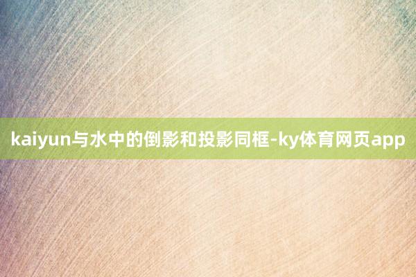 kaiyun与水中的倒影和投影同框-ky体育网页app