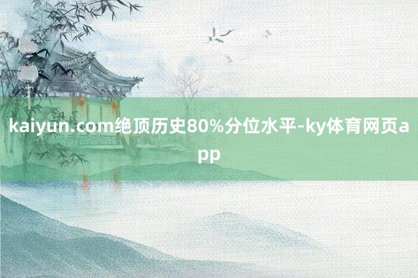 kaiyun.com绝顶历史80%分位水平-ky体育网页app