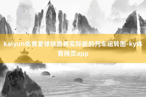 kaiyun体育寰球铁路将实际新的列车运转图-ky体育网页app