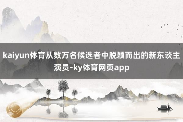 kaiyun体育从数万名候选者中脱颖而出的新东谈主演员-ky体育网页app