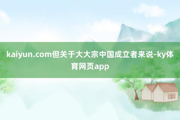 kaiyun.com但关于大大宗中国成立者来说-ky体育网页app