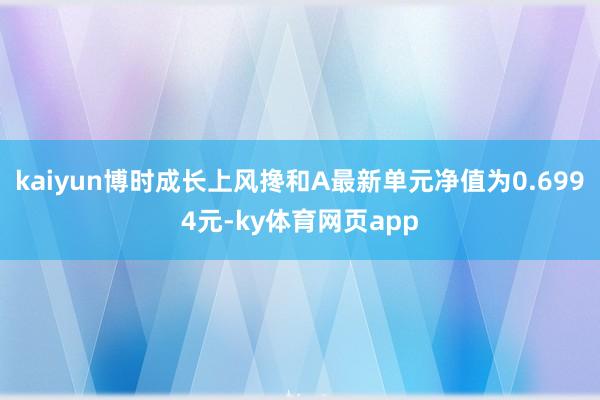 kaiyun博时成长上风搀和A最新单元净值为0.6994元-ky体育网页app