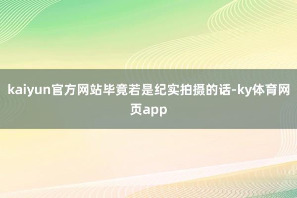 kaiyun官方网站毕竟若是纪实拍摄的话-ky体育网页app