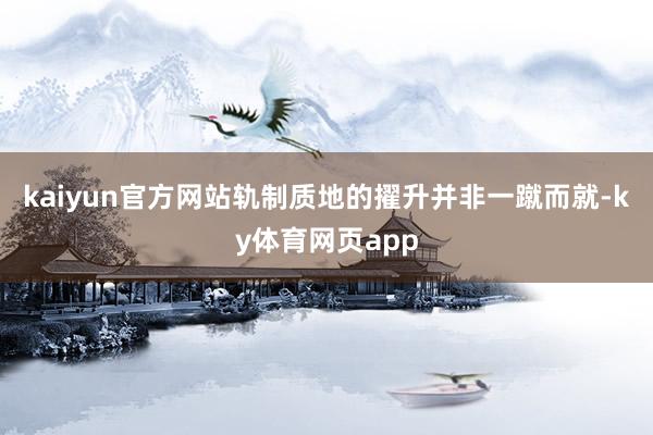 kaiyun官方网站轨制质地的擢升并非一蹴而就-ky体育网页app