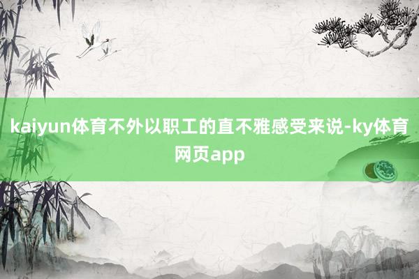 kaiyun体育不外以职工的直不雅感受来说-ky体育网页app