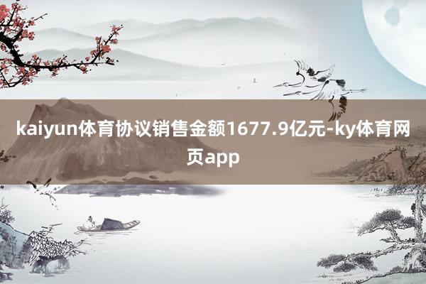 kaiyun体育协议销售金额1677.9亿元-ky体育网页app