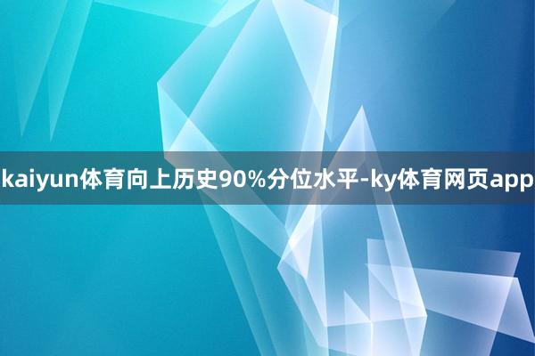 kaiyun体育向上历史90%分位水平-ky体育网页app