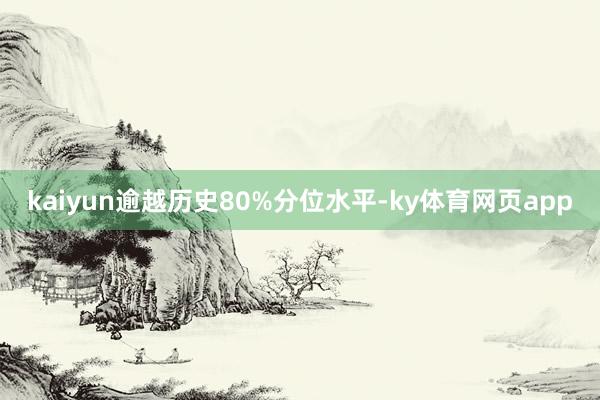 kaiyun逾越历史80%分位水平-ky体育网页app