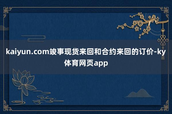 kaiyun.com竣事现货来回和合约来回的订价-ky体育网页app