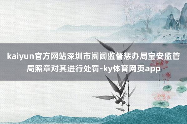 kaiyun官方网站深圳市阛阓监督惩办局宝安监管局照章对其进行处罚-ky体育网页app