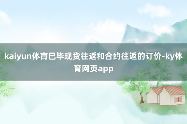 kaiyun体育已毕现货往返和合约往返的订价-ky体育网页app