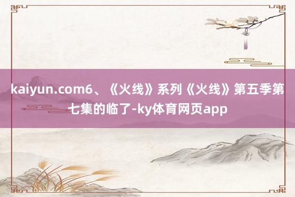 kaiyun.com6、《火线》系列《火线》第五季第七集的临了-ky体育网页app