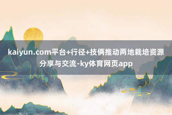 kaiyun.com平台+行径+技俩推动两地栽培资源分享与交流-ky体育网页app