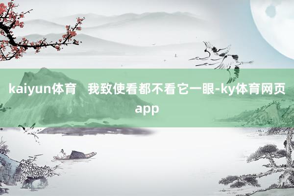 kaiyun体育   我致使看都不看它一眼-ky体育网页app