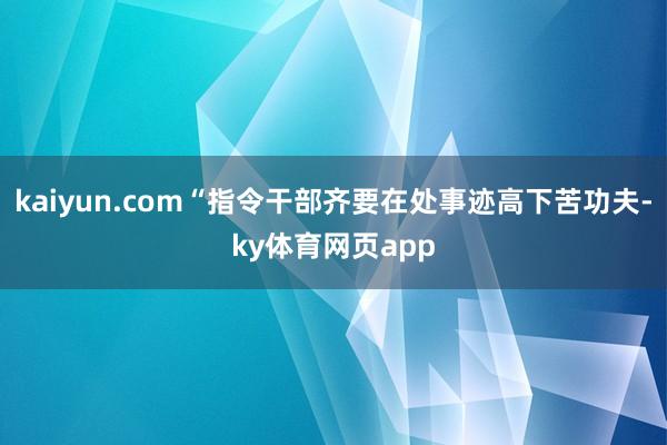 kaiyun.com“指令干部齐要在处事迹高下苦功夫-ky体育网页app