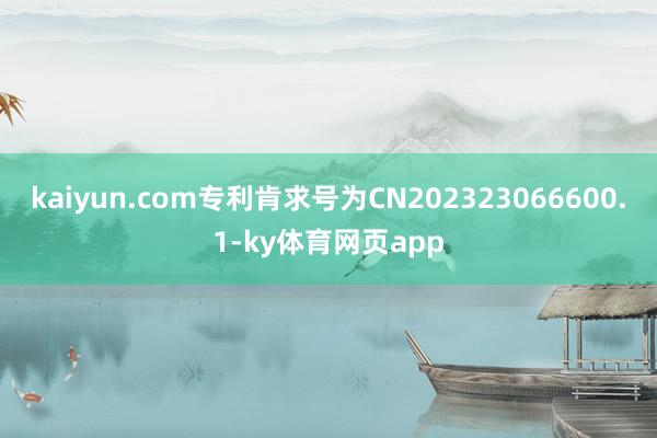 kaiyun.com专利肯求号为CN202323066600.1-ky体育网页app