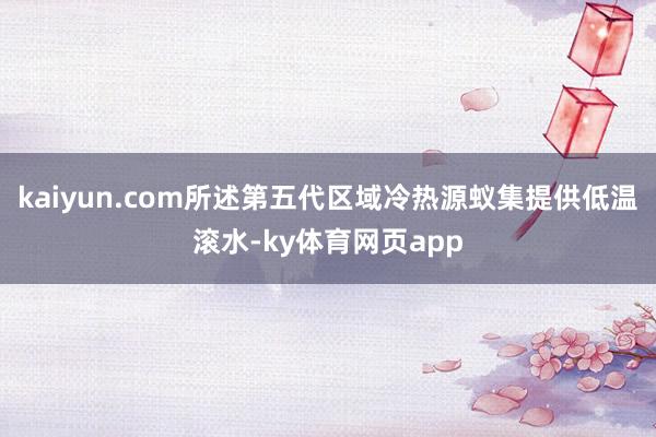 kaiyun.com所述第五代区域冷热源蚁集提供低温滚水-ky体育网页app