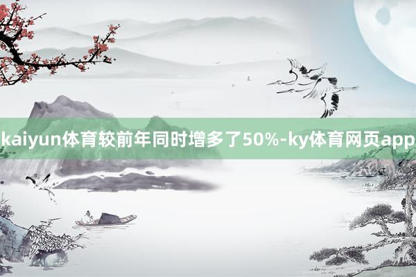 kaiyun体育较前年同时增多了50%-ky体育网页app