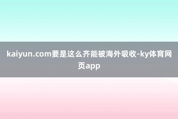 kaiyun.com要是这么齐能被海外吸收-ky体育网页app