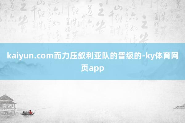 kaiyun.com而力压叙利亚队的晋级的-ky体育网页app