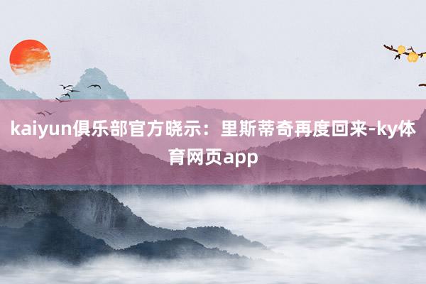 kaiyun俱乐部官方晓示：里斯蒂奇再度回来-ky体育网页app