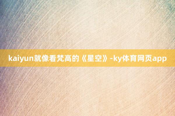 kaiyun就像看梵高的《星空》-ky体育网页app