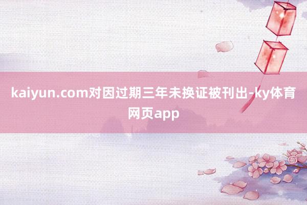 kaiyun.com对因过期三年未换证被刊出-ky体育网页app