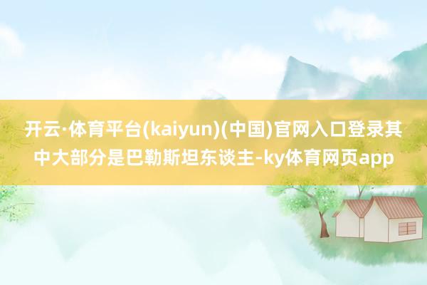 开云·体育平台(kaiyun)(中国)官网入口登录其中大部分是巴勒斯坦东谈主-ky体育网页app