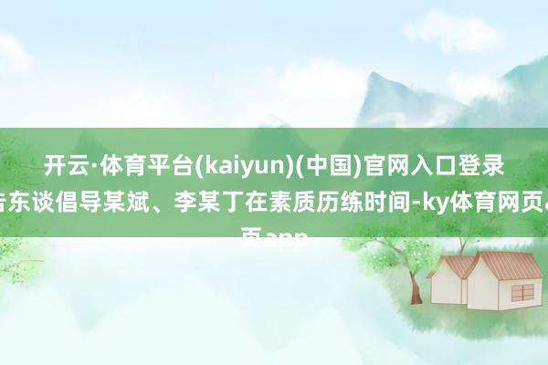 开云·体育平台(kaiyun)(中国)官网入口登录被告东谈倡导某斌、李某丁在素质历练时间-ky体育网页app