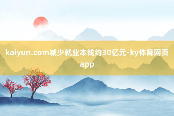 kaiyun.com减少就业本钱约30亿元-ky体育网页app