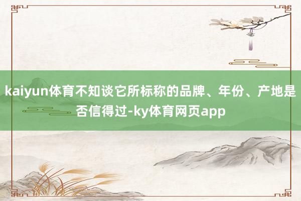 kaiyun体育不知谈它所标称的品牌、年份、产地是否信得过-ky体育网页app