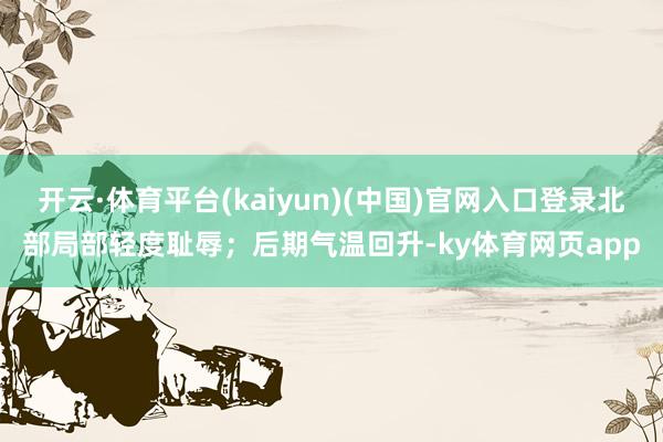 开云·体育平台(kaiyun)(中国)官网入口登录北部局部轻度耻辱；后期气温回升-ky体育网页app