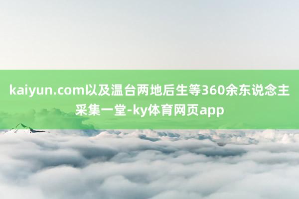 kaiyun.com以及温台两地后生等360余东说念主采集一堂-ky体育网页app