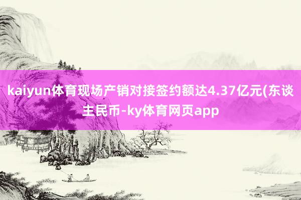 kaiyun体育现场产销对接签约额达4.37亿元(东谈主民币-ky体育网页app