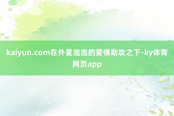 kaiyun.com在外星泡泡的爱情助攻之下-ky体育网页app