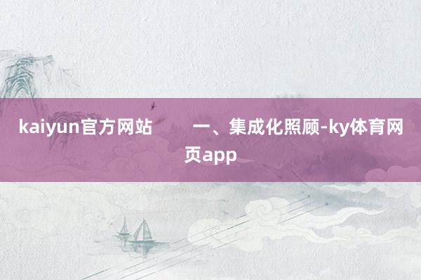 kaiyun官方网站        一、集成化照顾-ky体育网页app