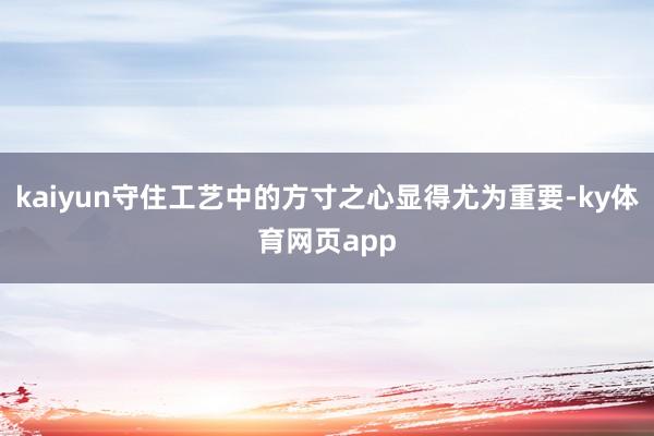 kaiyun守住工艺中的方寸之心显得尤为重要-ky体育网页app