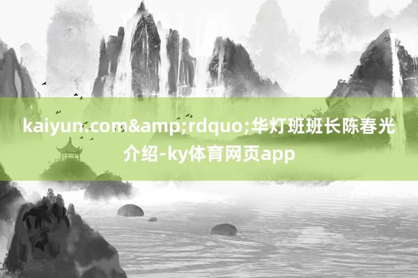 kaiyun.com&rdquo;华灯班班长陈春光介绍-ky体育网页app