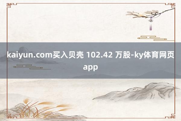 kaiyun.com买入贝壳 102.42 万股-ky体育网页app