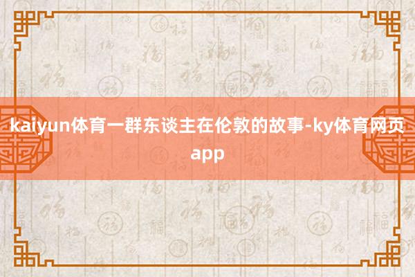 kaiyun体育一群东谈主在伦敦的故事-ky体育网页app