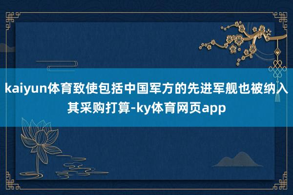 kaiyun体育致使包括中国军方的先进军舰也被纳入其采购打算-ky体育网页app