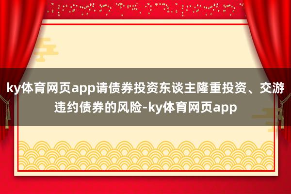 ky体育网页app请债券投资东谈主隆重投资、交游违约债券的风险-ky体育网页app