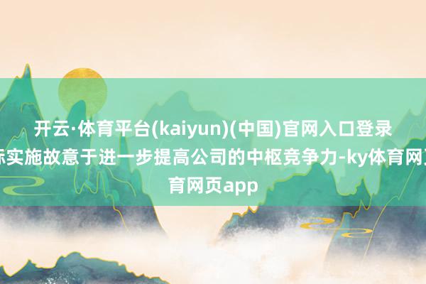 开云·体育平台(kaiyun)(中国)官网入口登录名堂标实施故意于进一步提高公司的中枢竞争力-ky体育网页app