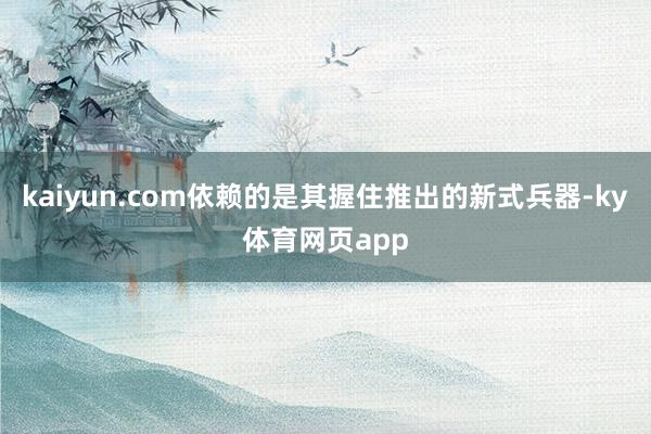 kaiyun.com依赖的是其握住推出的新式兵器-ky体育网页app