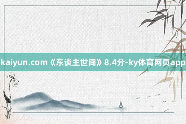 kaiyun.com《东谈主世间》8.4分-ky体育网页app