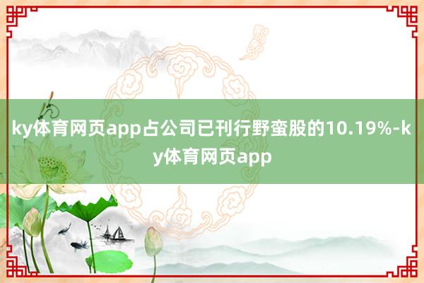 ky体育网页app占公司已刊行野蛮股的10.19%-ky体育网页app