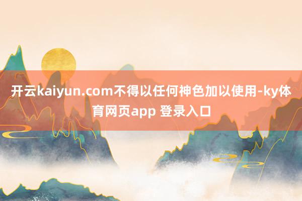 开云kaiyun.com不得以任何神色加以使用-ky体育网页app 登录入口