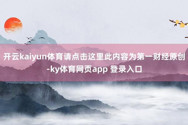 开云kaiyun体育请点击这里此内容为第一财经原创-ky体育网页app 登录入口