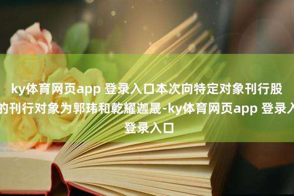 ky体育网页app 登录入口本次向特定对象刊行股票的刊行对象为郭玮和乾耀迦晟-ky体育网页app 登录入口